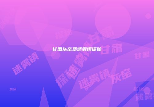甘肃灰窑堡迷雾镇探秘