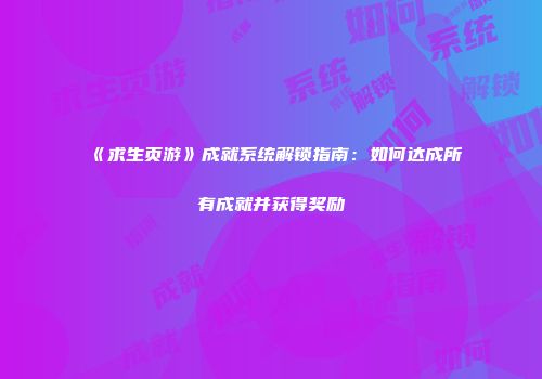 《求生页游》成就系统解锁指南：如何达成所有成就并获得奖励
