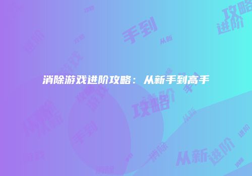 消除游戏进阶攻略：从新手到高手
