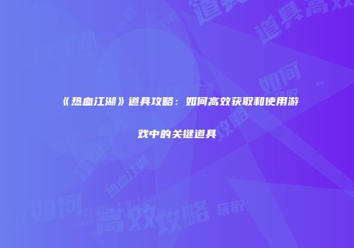 《热血江湖》道具攻略：如何高效获取和使用游戏中的关键道具