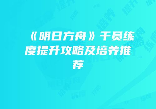 《明日方舟》干员练度提升攻略及培养推荐