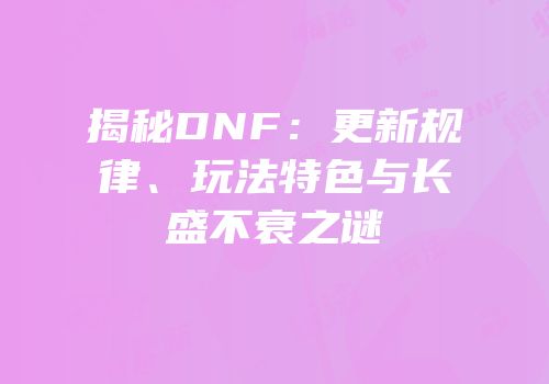 揭秘DNF：更新规律、玩法特色与长盛不衰之谜