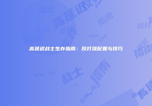 高延迟战士生存指南：反打流配置与技巧