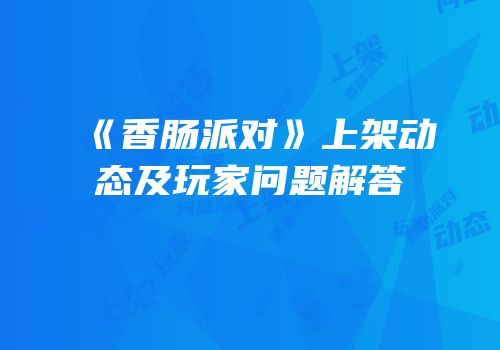 《香肠派对》上架动态及玩家问题解答