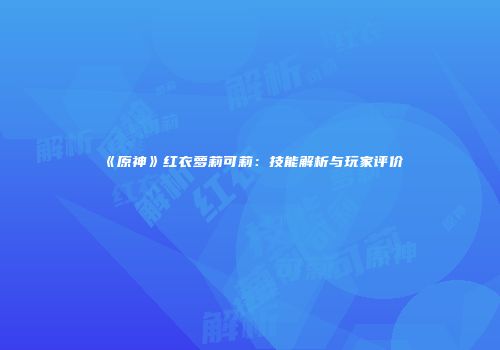 《原神》红衣萝莉可莉：技能解析与玩家评价