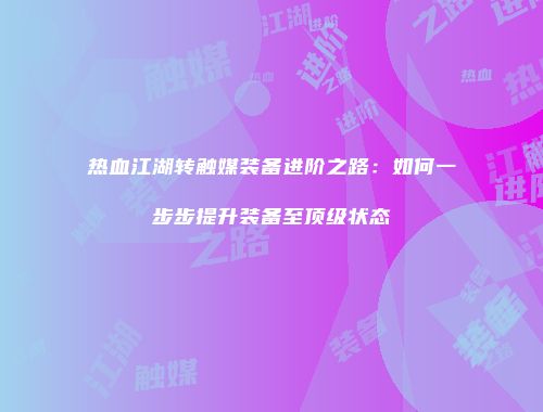 热血江湖转触媒装备进阶之路：如何一步步提升装备至顶级状态