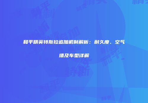 和平精英特斯拉追加机制解析：耐久度、空气墙及车型详解