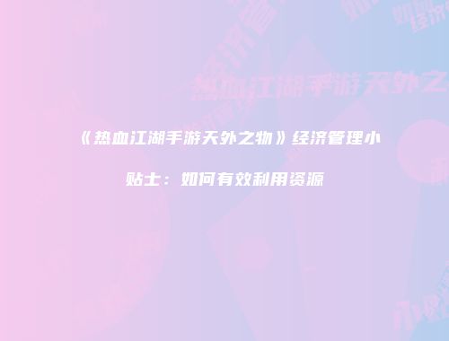 《热血江湖手游天外之物》经济管理小贴士：如何有效利用资源