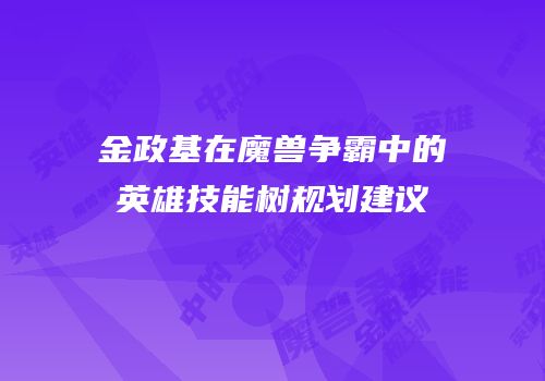 金政基在魔兽争霸中的英雄技能树规划建议