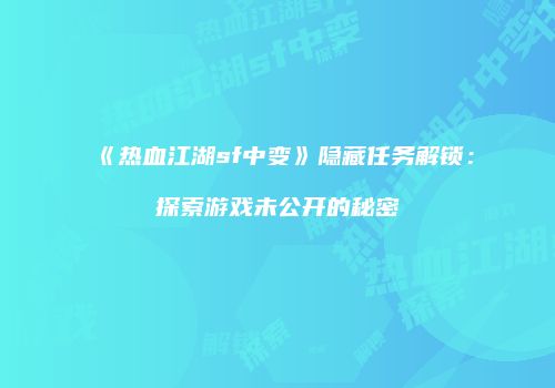 《热血江湖sf中变》隐藏任务解锁：探索游戏未公开的秘密