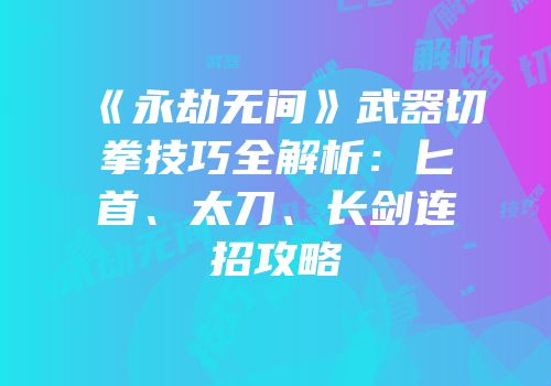 《永劫无间》武器切拳技巧全解析：匕首、太刀、长剑连招攻略