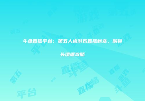 斗鱼直播平台：第五人格游戏直播新宠，解锁头像框攻略