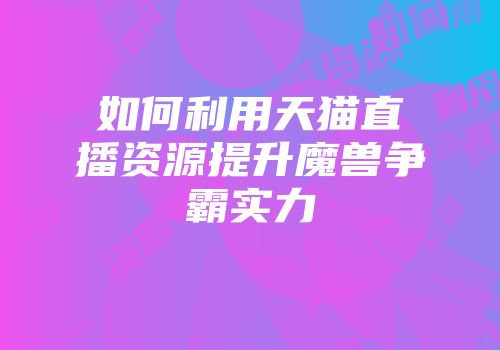 如何利用天猫直播资源提升魔兽争霸实力