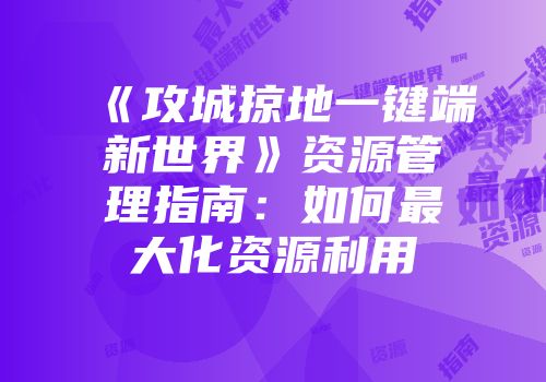 《攻城掠地一键端新世界》资源管理指南：如何最大化资源利用