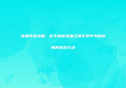 快速升级攻略：在手机版热血江湖手游中节省时间的有效方法