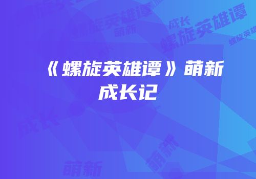 《螺旋英雄谭》萌新成长记