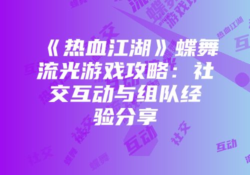 《热血江湖》蝶舞流光游戏攻略：社交互动与组队经验分享