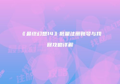 《最终幻想14》批量注册账号与找回攻略详解