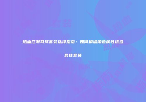热血江湖耳环套装选择指南：如何根据角色属性挑选最佳套装