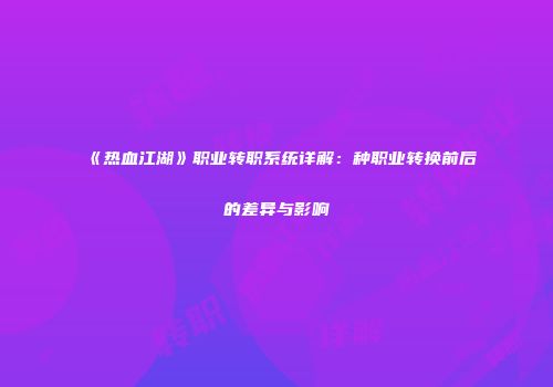 《热血江湖》职业转职系统详解：种职业转换前后的差异与影响