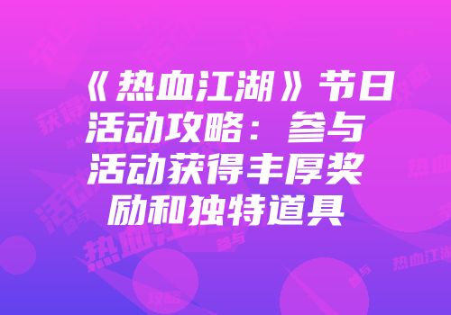 《热血江湖》节日活动攻略：参与活动获得丰厚奖励和独特道具