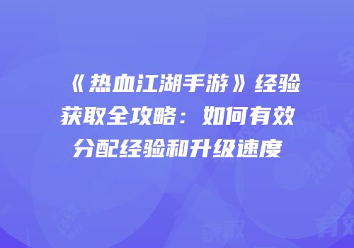 《热血江湖手游》经验获取全攻略:如何有效分配经验和升级速度