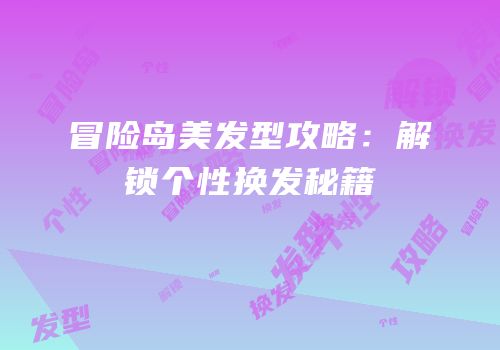 冒险岛美发型攻略：解锁个性换发秘籍