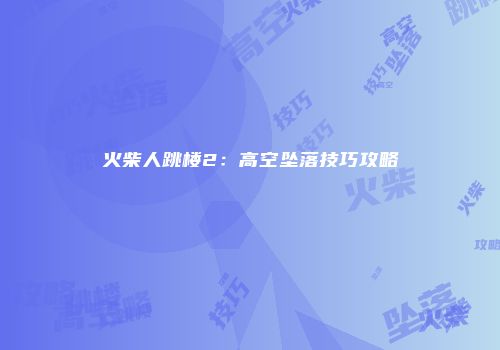 火柴人跳楼2：高空坠落技巧攻略