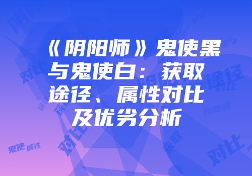 《阴阳师》鬼使黑与鬼使白：获取途径、属性对比及优劣分析