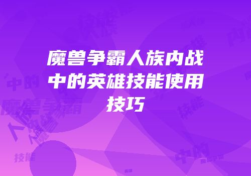 魔兽争霸人族内战中的英雄技能使用技巧