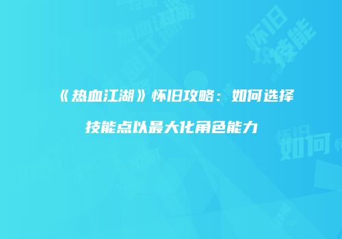 《热血江湖》怀旧攻略：如何选择技能点以最大化角色能力