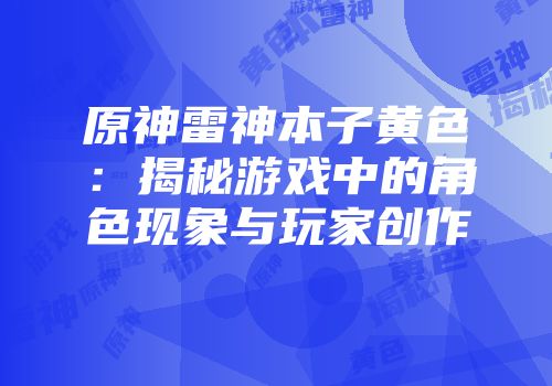 原神雷神本子黄色：揭秘游戏中的角色现象与玩家创作