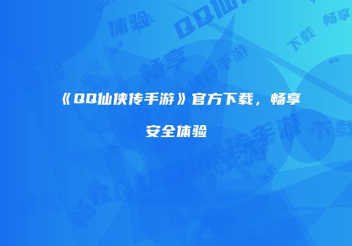 《QQ仙侠传手游》官方下载，畅享安全体验