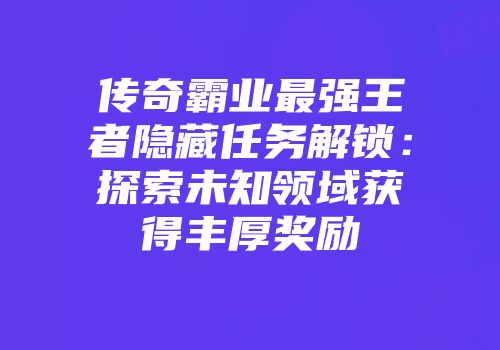 传奇霸业最强王者隐藏任务解锁：探索未知领域获得丰厚奖励