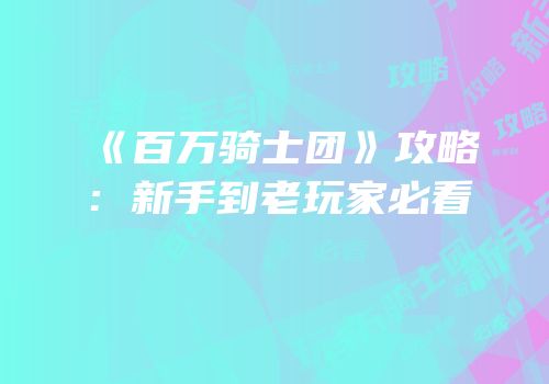 《百万骑士团》攻略：新手到老玩家必看