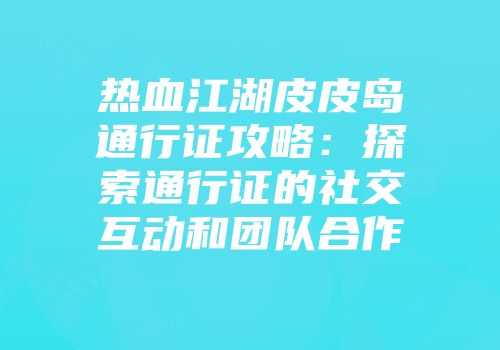 热血江湖皮皮岛通行证攻略：探索通行证的社交互动和团队合作