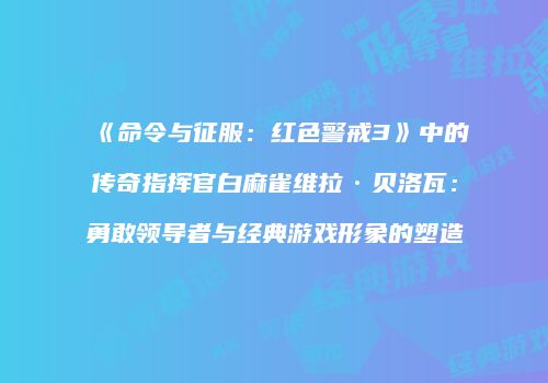 《命令与征服：红色警戒3》中的传奇指挥官白麻雀维拉·贝洛瓦：勇敢领导者与经典游戏形象的塑造