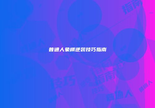 普通人象棋逆袭技巧指南