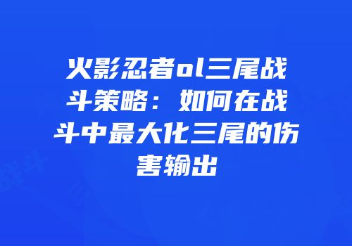 火影忍者ol三尾战斗策略:如何在战斗中最大化三尾的伤害输出