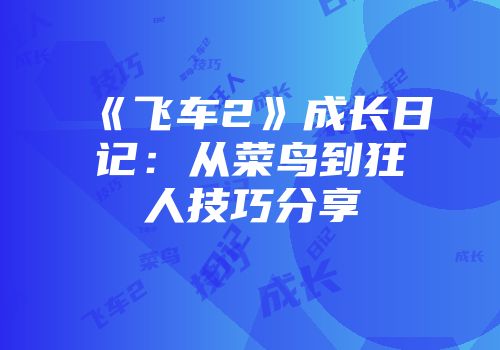 《飞车2》成长日记：从菜鸟到狂人技巧分享