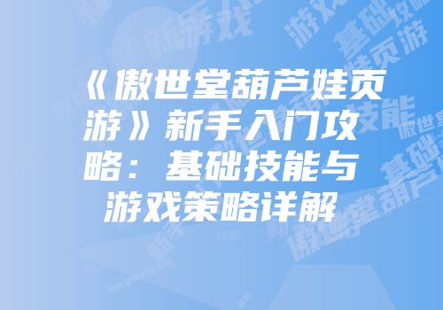 《傲世堂葫芦娃页游》新手入门攻略：基础技能与游戏策略详解
