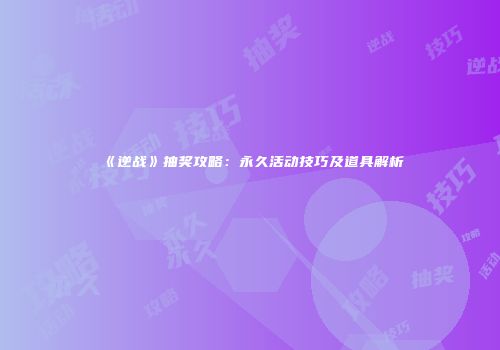 《逆战》抽奖攻略：永久活动技巧及道具解析