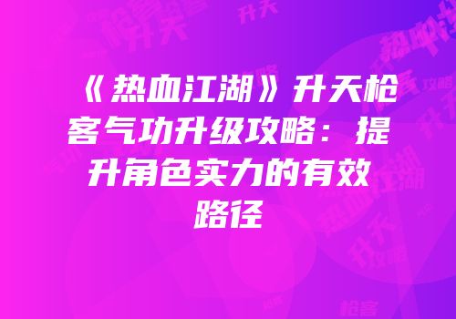 《热血江湖》升天枪客气功升级攻略：提升角色实力的有效路径