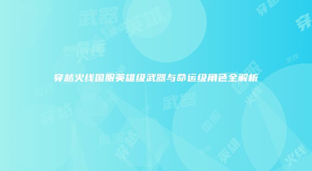 穿越火线国服英雄级武器与命运级角色全解析