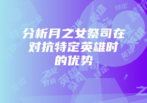 分析月之女祭司在对抗特定英雄时的优势