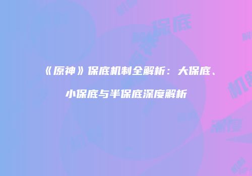 《原神》保底机制全解析：大保底、小保底与半保底深度解析
