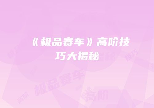《极品赛车》高阶技巧大揭秘