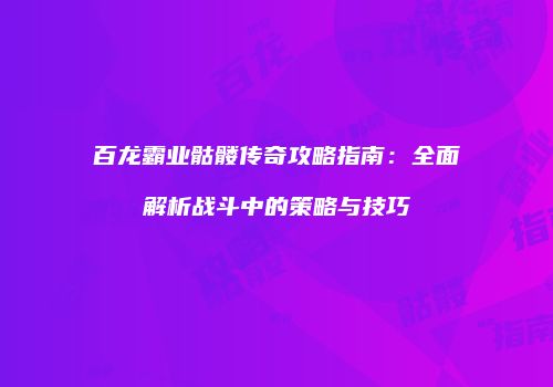百龙霸业骷髅传奇攻略指南：全面解析战斗中的策略与技巧