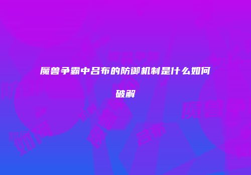 魔兽争霸中吕布的防御机制是什么如何破解