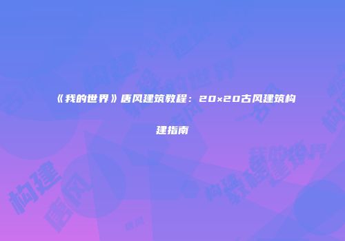 《我的世界》唐风建筑教程：20×20古风建筑构建指南